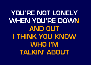 YOU'RE NOT LONELY
WHEN YOU'RE DOWN
AND OUT
I THINK YOU KNOW
WHO I'M
TALKIN' ABOUT