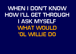 WHEN I DON'T KNOW
HOW I'LL GET THROUGH
I ASK MYSELF
WHAT WOULD
'OL WILLIE DO