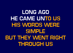 LONG AGO
HE CAME UNTO US
HIS WORDS WERE
SIMPLE
BUT THEY WENT RIGHT
THROUGH US