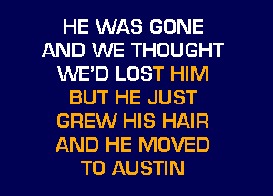 HE WAS GONE
AND WE THOUGHT
1U'UE'D LOST HIM
BUT HE JUST
GREW HIS HAIR
AND HE MOVED

TO AUSTIN l