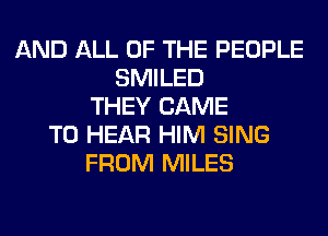 AND ALL OF THE PEOPLE
SMILED
THEY CAME
TO HEAR HIM SING
FROM MILES