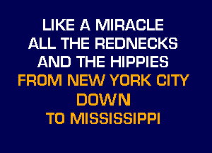 LIKE A MIRACLE
ALL THE REDNECKS
AND THE HIPPIES
FROM NEW YORK CITY

DOWN
TO MISSISSIPPI