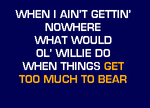 WHEN I AIN'T GETTIN'
NDVVHERE
WHAT WOULD
OL' WILLIE D0
WHEN THINGS GET
TOO MUCH TO BEAR