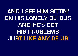 AND I SEE HIM SITI'IN'
ON HIS LONELY OL' BUS
AND HE'S GOT
HIS PROBLEMS
JUST LIKE ANY OF US