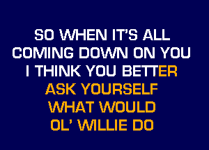 SO WHEN ITS ALL
COMING DOWN ON YOU
I THINK YOU BETTER
ASK YOURSELF
WHAT WOULD
OL' WILLIE DO