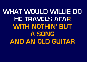 WHAT WOULD WILLIE DO
HE TRAVELS AFAR
WITH NOTHIN' BUT

A SONG
AND AN OLD GUITAR