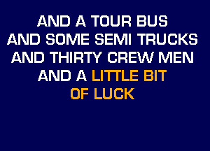 AND A TOUR BUS
AND SOME SEMI TRUCKS
AND THIRTY CREW MEN

AND A LITTLE BIT

OF LUCK