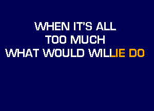 WHEN IT'S ALL
TOO MUCH
WHAT WOULD WLLIE DO