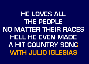 HE LOVES ALL
THE PEOPLE
NO MATTER THEIR RACES
HELL HE EVEN MADE
A HIT COUNTRY SONG
WITH JULIO IGLESIAS