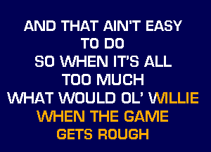 AND THAT AIN'T EASY
TO DO

SO WHEN ITS ALL
TOO MUCH
WHAT WOULD OL' WILLIE

WHEN THE GAME
GETS ROUGH