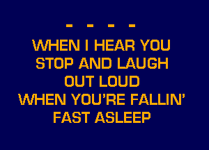 WHEN I HEAR YOU
STOP AND LAUGH
OUT LOUD
WHEN YOU'RE FALLIM
FAST ASLEEP