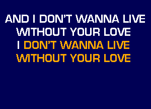 AND I DON'T WANNA LIVE
WITHOUT YOUR LOVE
I DON'T WANNA LIVE
WITHOUT YOUR LOVE