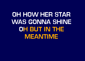 0H HOW HER STAR
WAS GONNA SHINE
0H BUT IN THE

MEANTIME