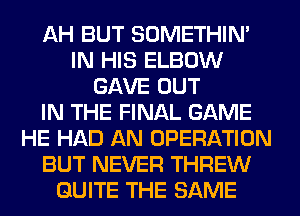 AH BUT SOMETHIN'
IN HIS ELBOW
GAVE OUT
IN THE FINAL GAME
HE HAD AN OPERATION
BUT NEVER THREW
QUITE THE SAME