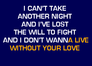 I CAN'T TAKE
ANOTHER NIGHT
AND I'VE LOST
THE WILL TO FIGHT
AND I DON'T WANNA LIVE
WITHOUT YOUR LOVE