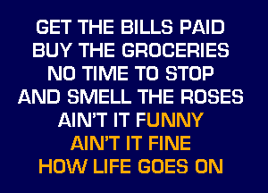 GET THE BILLS PAID
BUY THE GROCERIES
N0 TIME TO STOP
AND SMELL THE ROSES
AIN'T IT FUNNY
AIN'T IT FINE
HOW LIFE GOES ON