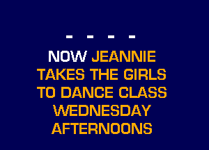 NOW JEANNIE
TAKES THE GIRLS
T0 DANCE CLASS

WEDNESDAY

AFTERNODNS l