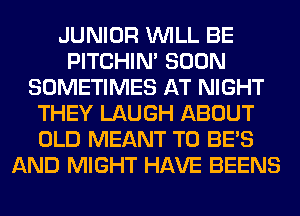 JUNIOR WILL BE
PITCHIN' SOON
SOMETIMES AT NIGHT
THEY LAUGH ABOUT
OLD MEANT T0 BE'S
AND MIGHT HAVE BEENS