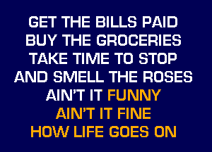 GET THE BILLS PAID
BUY THE GROCERIES
TAKE TIME TO STOP
AND SMELL THE ROSES
AIN'T IT FUNNY
AIN'T IT FINE
HOW LIFE GOES ON