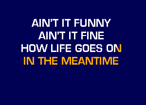 AIMT IT FUNNY
AIN'T IT FINE
HOW LIFE GOES ON
IN THE MEANTIME