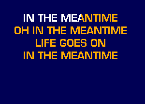 IN THE MEANTIME
0H IN THE MEANTIME
LIFE GOES ON
IN THE MEANTIME