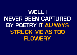WELL I
NEVER BEEN CAPTURED
BY POETRY IT ALWAYS
STRUCK ME AS T00
FLOWERY