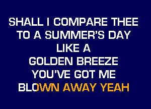 SHALL I COMPARE THEE
TO A SUMMER'S DAY
LIKE A
GOLDEN BREEZE
YOU'VE GOT ME
BLOWN AWAY YEAH