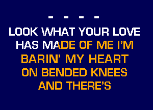 LOOK WAT YOUR LOVE
HAS MADE OF ME I'M
BARIN' MY HEART
0N BENDED KNEES
AND THERE'S