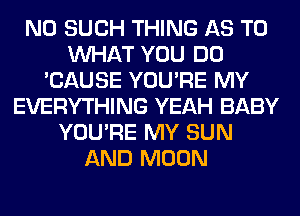N0 SUCH THING AS TO
WHAT YOU DO
'CAUSE YOU'RE MY
EVERYTHING YEAH BABY
YOU'RE MY SUN
AND MOON