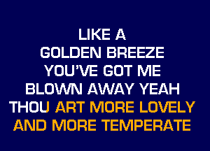 LIKE A
GOLDEN BREEZE
YOU'VE GOT ME
BLOWN AWAY YEAH
THOU ART MORE LOVELY
AND MORE TEMPERATE