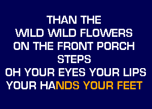 THAN THE
WILD WILD FLOWERS
ON THE FRONT PORCH
STEPS
0H YOUR EYES YOUR LIPS
YOUR HANDS YOUR FEET
