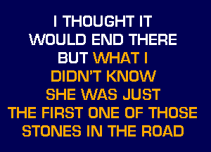 I THOUGHT IT
WOULD END THERE
BUT WHAT I
DIDN'T KNOW
SHE WAS JUST
THE FIRST ONE OF THOSE
STONES IN THE ROAD
