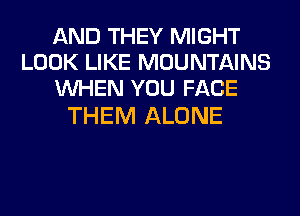 AND THEY MIGHT
LOOK LIKE MOUNTAINS
WHEN YOU FACE

THEM ALONE