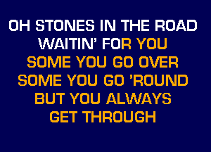 0H STONES IN THE ROAD
WAITIN' FOR YOU
SOME YOU GO OVER
SOME YOU GO 'ROUND
BUT YOU ALWAYS
GET THROUGH