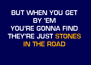 BUT WHEN YOU GET
BY 'EM
YOU'RE GONNA FIND
THEY'RE JUST STONES
IN THE ROAD