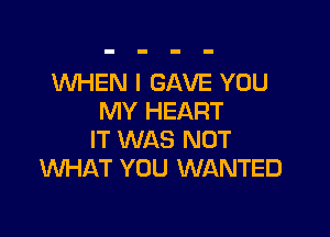 WHEN I GAVE YOU
MY HEART

IT WAS NOT
WHAT YOU WANTED