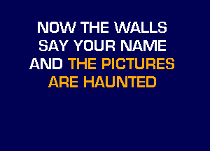 NOW THE WALLS
SAY YOUR NAME
AND THE PICTURES
ARE HAUNTED