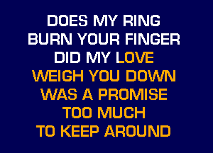 DOES MY RING
BURN YOUR FINGER
DID MY LOVE
WEIGH YOU DOWN
WAS A PROMISE
TOO MUCH
TO KEEP AROUND