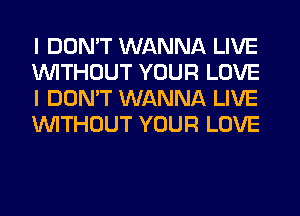 I DON'T WANNA LIVE
WITHOUT YOUR LOVE
I DON'T WANNA LIVE
WITHOUT YOUR LOVE