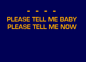 PLEASE TELL ME BABY
PLEASE TELL ME NOW