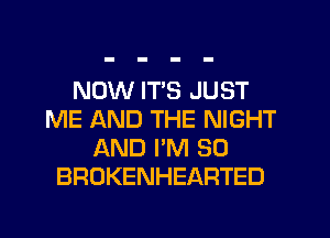 NOW ITS JUST
ME AND THE NIGHT
AND I'M SO
BROKENHEARTED