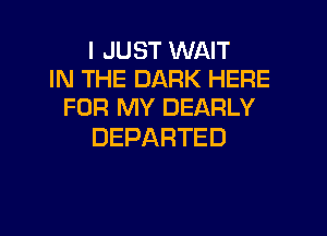 I JUST WAIT
INTHEDARKFERE
FOR MY DEARLY

DEPARTED