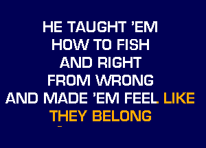 HE TAUGHT 'EM
HOW TO FISH
AND RIGHT
FROM WRONG
AND MADE 'EM FEEL LIKE
THEY BELONG
