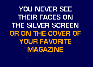 YOU NEVER SEE
THEIR FACES ON
THE SILVER SCREEN
0R ON THE COVER OF
YOUR FAVORITE
MAGAZINE