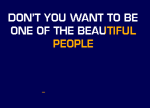 DON'T YOU WANT TO BE
ONE OF THE BEAUTIFUL
PEOPLE