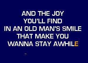 AND THE JOY
YOU'LL FIND
IN AN OLD MAN'S SMILE
THAT MAKE YOU
WANNA STAY AW-IILE