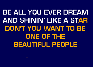 BE ALL YOU EVER DREAM
AND SHINIM LIKE A STAR
DON'T YOU WANT TO BE

. ONE OF THE
BEAUTIFUL PEOPLE