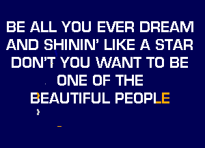 BE ALL YOU EVER DREAM
AND SHININ' LIKE A STAR
DON'T YOU WANT TO BE

. ONE OF THE
BEAUTIFUL PEOPLE
)