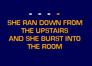 SHE RAN DOWN FROM
THE UPSTAIRS
AND SHE BURST INTO
THE ROOM