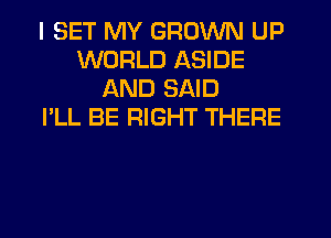 I SET MY GROWN UP
WORLD ASIDE
AND SAID
I'LL BE RIGHT THERE